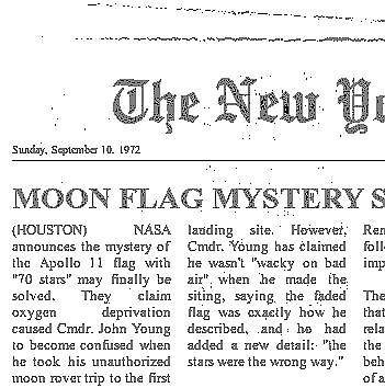 A purported clipping from the 10 September 1972 copy from a "The New York..." area newspaper with a headline of "MOON FLAG MYSTERY SOLVED" and article text reading, '(HOUSTON) NASA announces the mystery of the Apollo 11 flag with "70 stars" may finally be solved. They claim oxygen deprivation caused Cmdr. John Young to become confused when he took his unauthorized moon rover trip to the first landing site. However, Cmdr. Young has claimed he wasn't "wacky on bad air" when he made the siting, saying the faded flag was exactly how he described, and he had added a new detail: "the stars were the wrong way."'
