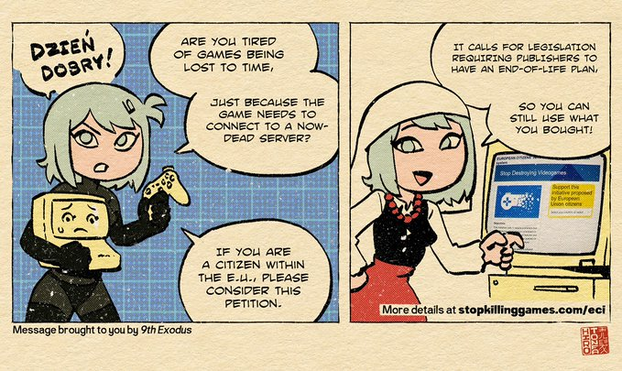 An advocacy comic showing a European grey haired and eyed girl holding a sad computer and game controller pointing at a petition displayed on a computer, "Dzien Dobry! Are you tired of games being lost to time, just because the game needs to connect to a now dead server? If you are a citizen within the EU, please consider this petition, it calls for legislation requiring publishers to have an end-of-life plan, so you can still use what you bought!" More details at stopkillinggames.com/eci and message brought to you by 9th Exodus.
